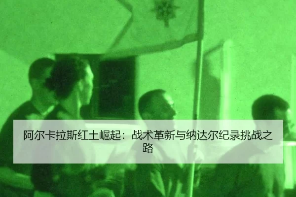 阿尔卡拉斯红土崛起：战术革新与纳达尔纪录挑战之路