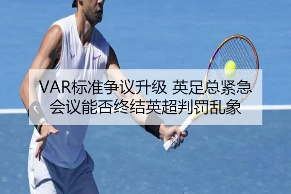 VAR标准争议升级 英足总紧急会议能否终结英超判罚乱象