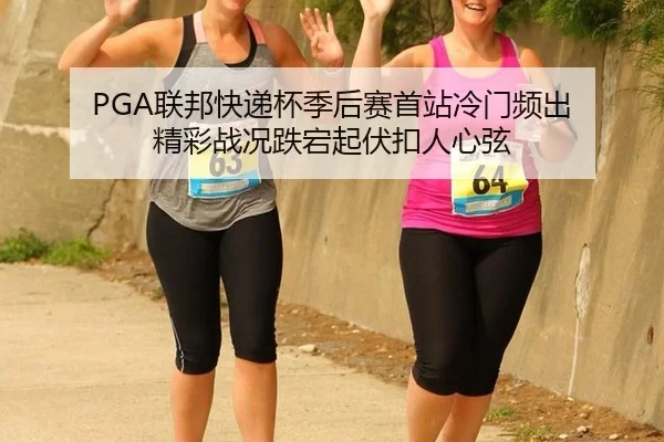 PGA联邦快递杯季后赛首站冷门频出 精彩战况跌宕起伏扣人心弦