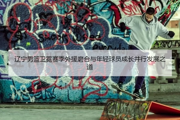 辽宁男篮卫冕赛季外援磨合与年轻球员成长并行发展之道