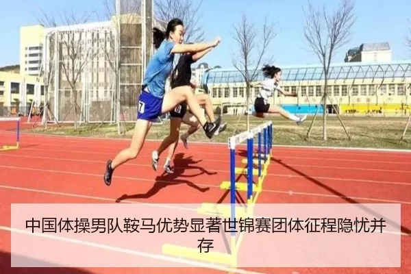 中国体操男队鞍马优势显著世锦赛团体征程隐忧并存