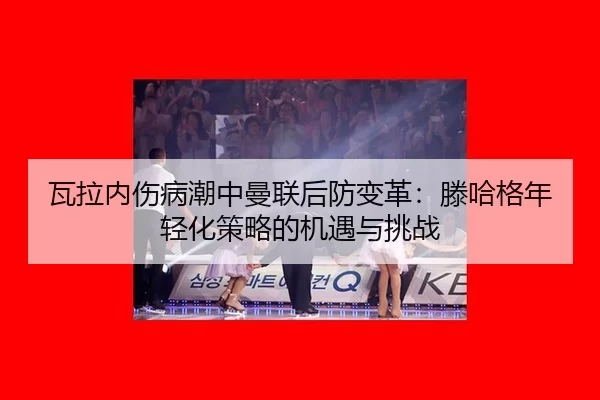 瓦拉内伤病潮中曼联后防变革：滕哈格年轻化策略的机遇与挑战
