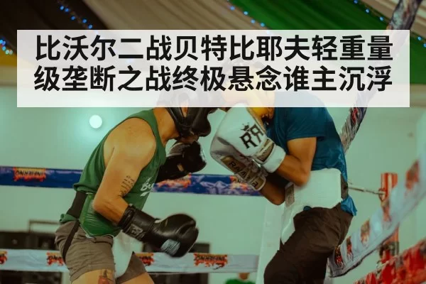 比沃尔二战贝特比耶夫轻重量级垄断之战终极悬念谁主沉浮