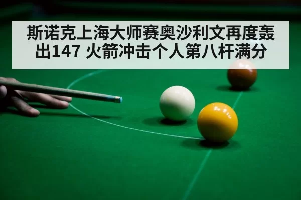 斯诺克上海大师赛奥沙利文再度轰出147 火箭冲击个人第八杆满分