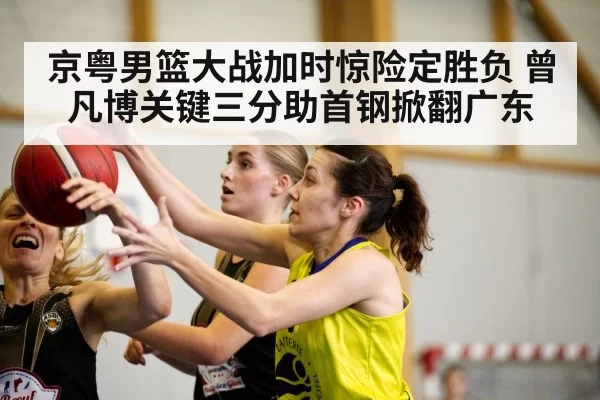 京粤男篮大战加时惊险定胜负 曾凡博关键三分助首钢掀翻广东