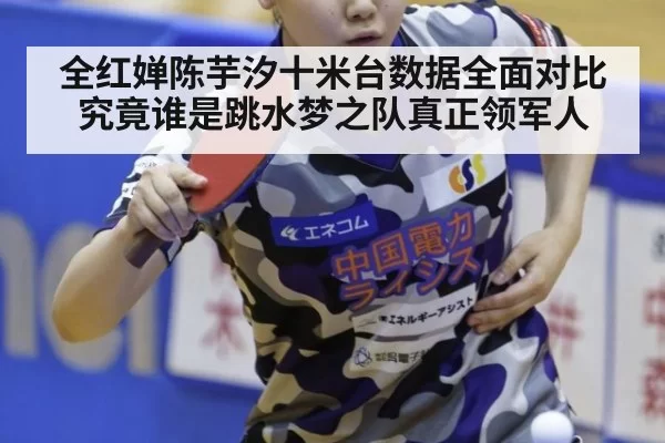 全红婵陈芋汐十米台数据全面对比究竟谁是跳水梦之队真正领军人