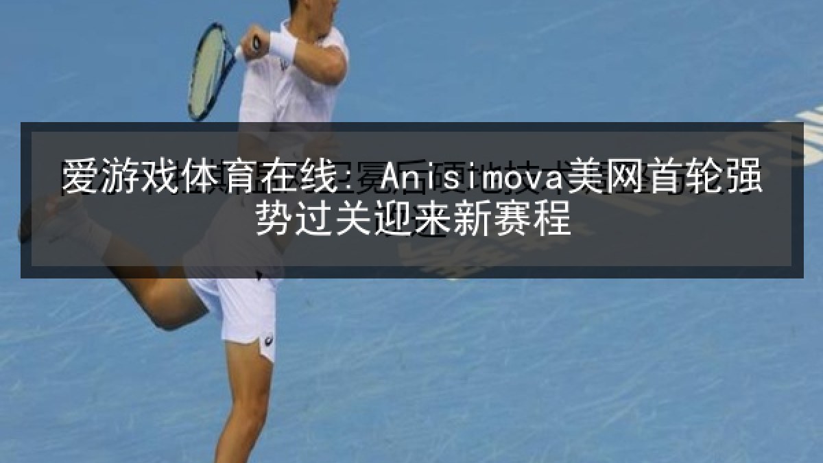 爱游戏体育在线: Anisimova美网首轮强势过关迎来新赛程